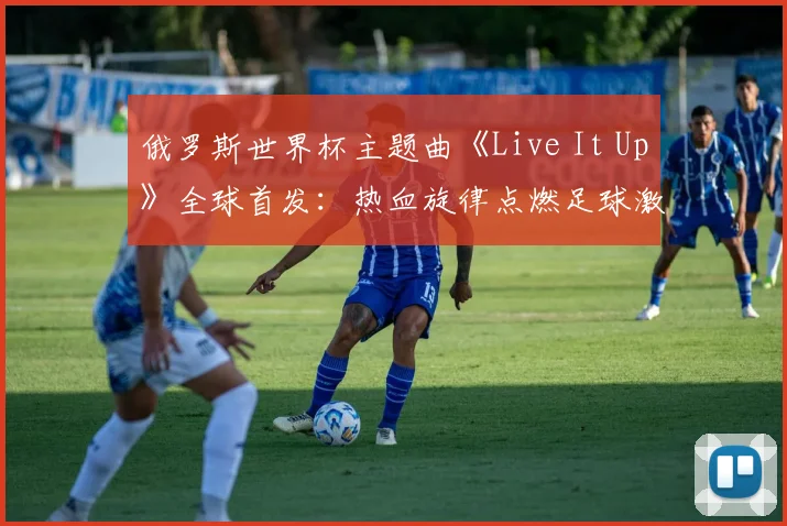 俄罗斯世界杯主题曲《Live It Up》全球首发：热血旋律点燃足球激情