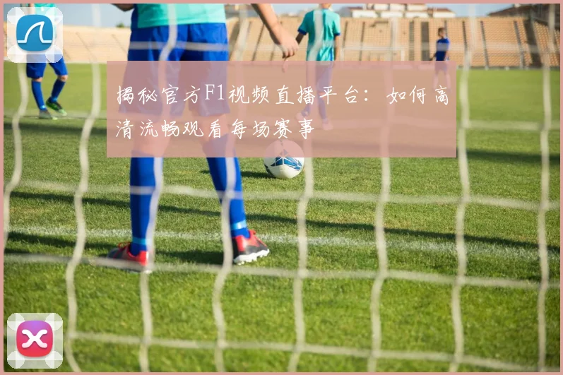 揭秘官方F1视频直播平台：如何高清流畅观看每场赛事