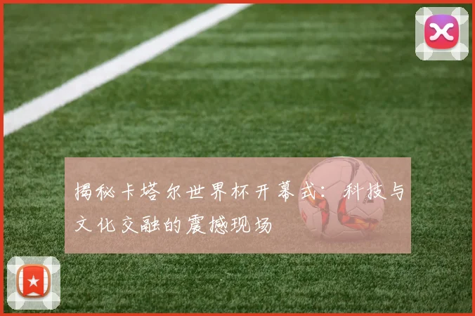 揭秘卡塔尔世界杯开幕式：科技与文化交融的震撼现场